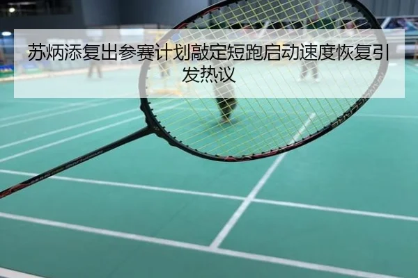 苏炳添复出参赛计划敲定短跑启动速度恢复引发热议